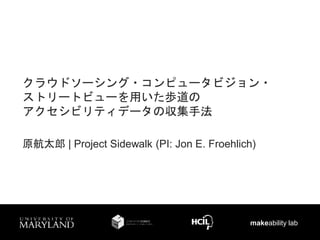 makeability lab
クラウドソーシング・コンピュータビジョン・
ストリートビューを用いた歩道の
アクセシビリティデータの収集手法
原航太郎 | Project Sidewalk (PI: Jon E. Froehlich)
 