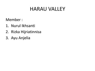 HARAU VALLEY 
Member : 
1. Nurul Ikhsanti 
2. Rizka Hijriatinnisa 
3. Ayu Anjelia 
 