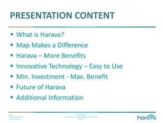 Public
© Dimenteq Oy 2012
www.dimenteq.fi
www.eharava.fi
www.facebook.com/Dimenteq-Dimension-For-Your-
Business
PRESENTATION CONTENT
 What is Harava?
 Map Makes a Difference
 Harava – More Benefits
 Innovative Technology – Easy to Use
 Min. Investment - Max. Benefit
 Future of Harava
 Additional Information
 