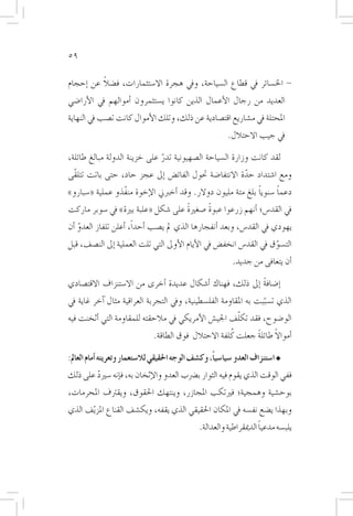 ‫95‬

          ‫ً‬
‫- اخل�سائر يف قطاع ال�سياحة، ويف هجرة اال�ستثمارات، ف�ضال عن �إحجام‬
‫العديد من رجال الأعمال الذين كانوا ي�ستثمرون �أموالهم يف الأرا�ضي‬
‫املحتلة يف م�شاريع اقت�صادية عن ذلك، وتلك الأموال كانت ت�صب يف النهاية‬
                                                            ‫يف جيب االحتالل.‬

‫لقد كانت وزارة ال�سياحة ال�صهيونية تدر على خزينة الدولة مبالغ طائلة،‬
                              ‫ّ‬
‫ومع ا�شتداد حدة االنتفا�ضة حتول الفائ�ض �إىل عجز حاد، حتى باتت تتلقّى‬
                                                       ‫ّ‬
                                                              ‫ً‬      ‫ً‬
‫دعما �سنويا بلغ مئة مليون دوالر. وقد �أخربين الإخوة منفّذو عملية «�سبارو»‬
                                    ‫ً‬      ‫ً‬
‫يف القد�س؛ �أنهم زرعوا عبوة �صغرية على �شكل «علبة برية» يف �سوبر ماركت‬
‫يهودي يف القد�س، وبعد �أنفجارها الذي مل ي�صب �أحداً، �أعلن تلفاز العدو �أن‬
    ‫ّ‬
‫الت�سوق يف القد�س انخف�ض يف الأيام الأوىل التي تلت العملية �إىل الن�صف، قبل‬
                                                                     ‫ّ‬
                                                              ‫�أن يتعافى من جديد.‬

‫�إ�ضافة �إىل ذلك، فهناك �أ�شكال عديدة �أخرى من اال�ستنزاف االقت�صادي‬
                                                             ‫ً‬
‫الذي ت�سببت به املقاومة الفل�سطينية، ويف التجربة العراقية مثال �آخر غاية يف‬
                                                                  ‫ّ‬
                                                     ‫ّ‬
‫الو�ضوح، فقد تكلف اجلي�ش الأمريكي يف مالحقته للمقاومة التي �أثخنت فيه‬
                                                        ‫ُ‬            ‫ً‬
                                ‫�أمواال طائلة جعلت كلفة االحتالل فوق الطاقة.‬
                                                               ‫ً‬

‫ا�ستنزاف العدو �سيا�سياً، وك�شف الوجه احلقيقي لال�ستعمار وتعريته �أمام العامل:‬
‫ففي الوقت الذي يقوم فيه الثوار ب�رضب العدو والإثخان به، ف�إنه �سريد على ذلك‬
        ‫ّ‬
‫بوح�شية وهمجية؛ فريتكب املجازر، وينتهك احلقوق، ويقرتف املحرمات،‬
‫وبهذا ي�ضع نف�سه يف املكان احلقيقي الذي يقفه، ويك�شف القناع املز ّيف الذي‬
                                                                       ‫ً‬
                                                 ‫يلب�سه مدعيا الدميقراطية والعدالة.‬
 