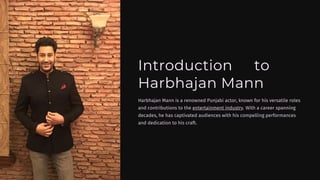 Introduction to
Harbhajan Mann
Harbhajan Mann is a renowned Punjabi actor, known for his versatile roles
and contributions to the entertainment industry. With a career spanning
decades, he has captivated audiences with his compelling performances
and dedication to his craft.
 