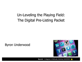 ByronU A degree in Attitude, Activity, SUCCESS!
Un-Leveling the Playing Field:
The Digital Pre-Listing Packet
Byron Underwood
 