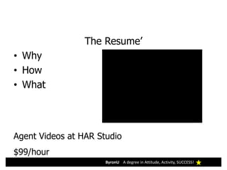 ByronU A degree in Attitude, Activity, SUCCESS!
The Resume’
• Why
• How
• What
Agent Videos at HAR Studio
$99/hour
 