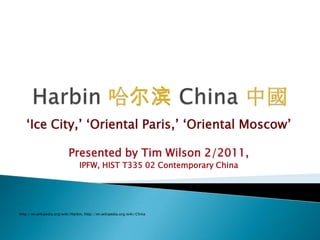 „Ice City,‟ „Oriental Paris,‟ „Oriental Moscow‟

                           Presented by Tim Wilson 2/2011,
                                 IPFW, HIST T335 02 Contemporary China




http://en.wikipedia.org/wiki/Harbin, http://en.wikipedia.org/wiki/China
 