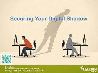 Securing Your Digital Shadow
Ernest Staats
MS Information Assurance, CISSP, CEH, CWNA,
Security+, MCSE, CNA, I-Net+, Network+, Server+, A​+
 