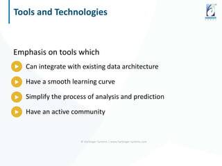 © Harbinger Systems | www.harbinger-systems.com
Tools and Technologies
Emphasis on tools which
Can integrate with existing data architecture
Have a smooth learning curve
Simplify the process of analysis and prediction
Have an active community
 