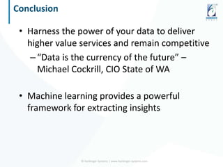 Conclusion
• Harness the power of your data to deliver
higher value services and remain competitive
–“Data is the currency of the future” –
Michael Cockrill, CIO State of WA
• Machine learning provides a powerful
framework for extracting insights
© Harbinger Systems | www.harbinger-systems.com
 