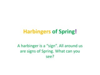 Harbingers of Spring!

A harbinger is a “sign”. All around us
 are signs of Spring. What can you
                see?
 
