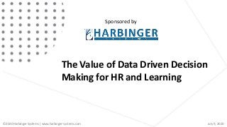 The Value of Data Driven Decision
Making for HR and Learning
Sponsored by
© 2020 Harbinger Systems | www.harbinger-systems.com July 9, 2020
 