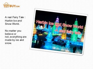 A real Fairy Tale :
Harbin Ice and
Snow World.

No matter you
believe or
not, everything are
made by ice and
snow.
 