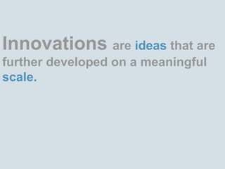 Innovations are ideas that are further developed on a meaningful scale. 