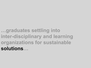 …graduates settling into inter-disciplinary and learning organizations for sustainable solutions… 