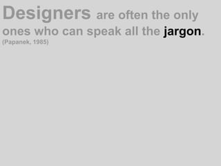 Designers are often the only ones who can speak all the jargon. (Papanek, 1985)