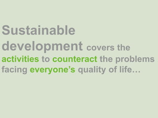 Sustainable development covers the activities to counteract the problems facing everyone’s quality of life…