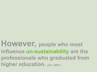 However, people who most influence un-sustainability are the professionals who graduated from higher education. (Orr, 2001)