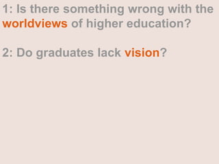 1: Is there something wrong with the worldviews of higher education?2: Do graduates lack vision?