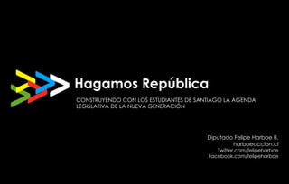 Hagamos República Diputado Felipe Harboe B. harboeaccion.cl Twitter.com/felipeharboe Facebook.com/felipeharboe CONSTRUYENDO CON LOS ESTUDIANTES DE SANTIAGO LA AGENDA LEGISLATIVA DE LA NUEVA GENERACIÓN 
