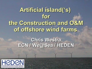 Artificial island (‘s)  for the Construction and O&M of offshore wind farms     Chris Westra ECN / We@Sea / HEDEN 