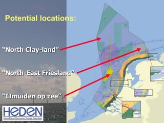 Potential locations: “ North Clay-land” “ North-East Friesland” “ IJmuiden op zee” 