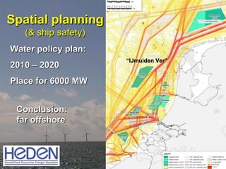 Water policy plan:  2010 – 2020 Place for 6000 MW Spatial planning (& ship safety) Conclusion:  far offshore “ IJmuiden Ver” 