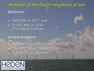Ambition of the Dutch neighbors at sea <ul><li>Germany:  </li></ul><ul><li>1500 MW in 2011 and  </li></ul><ul><li>25.000 M...