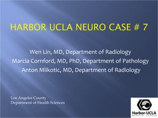 HARBOR UCLA NEURO CASE # 7 Wen Lin, MD, Department of Radiology Marcia Cornford, MD, PhD, Department of Pathology Anton Mlikotic, MD, Department of Radiology Los Angeles County Department of Health Sciences 