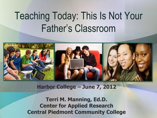 Teaching Today: This Is Not Your
      Father’s Classroom




      Harbor College – June 7, 2012

          Terri M. Manning, Ed.D.
       Center for Applied Research
   Central Piedmont Community College
 