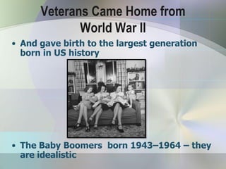 Veterans Came Home from
             World War II
• And gave birth to the largest generation
  born in US history




• The Baby Boomers born 1943–1964 – they
  are idealistic
 