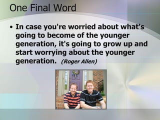 One Final Word
• In case you're worried about what's
  going to become of the younger
  generation, it's going to grow up and
  start worrying about the younger
  generation. (Roger Allen)
 