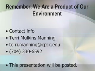 Remember, We Are a Product of Our
          Environment

• Contact info
• Terri Mulkins Manning
• terri.manning@cpcc.edu
• (704) 330-6592

• This presentation will be posted.
 
