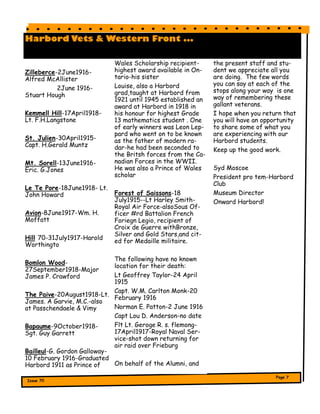 the present staff and stu-
dent we appreciate all you
are doing. The few words
you can say at each of the
stops along your way is one
way of remembering these
gallant veterans.
I hope when you return that
you will have an opportunity
to share some of what you
are experiencing with our
Harbord students.
Keep up the good work.
Syd Moscoe
President pro tem-Harbord
Club
Museum Director
Onward Harbord!
Harbord Vets & Western Front ...
Zilleberce-2June1916-
Alfred McAllister
2June 1916-
Stuart Hough
Kemmell Hill-17April1918-
Lt. F.H.Langstone
St. Julien-30April1915-
Capt. H.Gerald Muntz
Mt. Sorell-13June1916-
Eric. G.Jones
Le Te Pore-18June1918- Lt.
John Howard
Avion-8June1917-Wm. H.
Moffatt
Hill 70-31July1917-Harold
Worthingto
Bomlon Wood-
27September1918-Major
James P. Crawford
The Paive-20August1918-Lt.
James. A Garvie, M.C.-also
at Passchendaele & Vimy
Bapaume-9October1918-
Sgt. Guy Garrett
Bailleul-G. Gordon Galloway-
10 February 1916-Graduated
Harbord 1911 as Prince of
Wales Scholarship recipient-
highest award available in On-
tario-his sister
Louise, also a Harbord
grad,taught at Harbord from
1921 until 1945 established an
award at Harbord in 1918 in
his honour for highest Grade
13 mathematics student . One
of early winners was Leon Lep-
pard who went on to be known
as the father of modern ra-
dar-he had been seconded to
the Britsh forces from the Ca-
nadian Forces in the WWII.
He was also a Prince of Wales
scholar
Forest of Saissons-18
July1915--Lt Harley Smith-
Royal Air Force-alsoSous Of-
ficer #rd Battalion French
Foriegn Legio, recipient of
Croix de Guerre withBronze,
Silver and Gold Stars,and cit-
ed for Medaille militaire.
The following have no known
location for their death:
Lt Geoffrey Taylor-24 April
1915
Capt. W.M. Carlton Monk-20
February 1916
Norman E. Patton-2 June 1916
Capt Lou D. Anderson-no date
Flt Lt. Geroge R. s. flemong-
17April1917-Royal Naval Ser-
vice-shot down returning for
air raid over Frieburg
On behalf of the Alumni, and
 