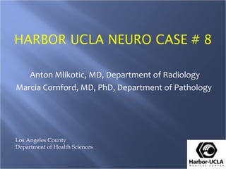 HARBOR UCLA NEURO CASE # 8

   Anton Mlikotic, MD, Department of Radiology
Marcia Cornford, MD, PhD, Department of Pathology




Los Angeles County
Department of Health Sciences
 