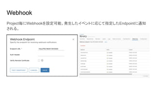 Webhook
Project毎にWebhookを設定可能。発生したイベントに応じて指定したEndpointに通知
される。
 