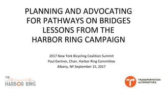 PLANNING AND ADVOCATING
FOR PATHWAYS ON BRIDGES
LESSONS FROM THE
HARBOR RING CAMPAIGN
2017 New York Bicycling Coalition Summit
Paul Gertner, Chair, Harbor Ring Committee
Albany, NY September 15, 2017
 