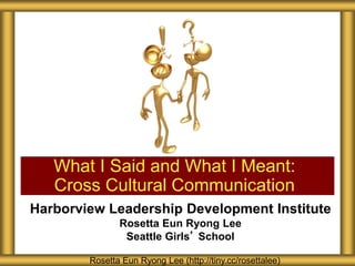 Harborview Leadership Development Institute
Rosetta Eun Ryong Lee
Seattle Girls’ School
What I Said and What I Meant:
Cross Cultural Communication
Rosetta Eun Ryong Lee (http://tiny.cc/rosettalee)
 