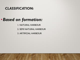 •Based on formation:
1. NATURAL HARBOUR
2. SEMI NATURAL HARBOUR
3. ARTIFICIAL HARBOUR
 