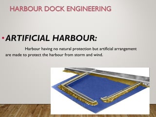 •ARTIFICIAL HARBOUR:
Harbour having no natural protection but artificial arrangement
are made to protect the harbour from storm and wind.
 