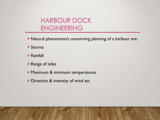Natural phenomena’s concerning planning of a harbour are:
Storms
Rainfall
Range of tides
Maximum & minimum temperatures
Direction & intensity of wind etc
 