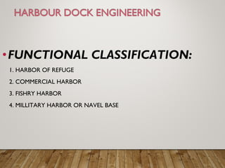 •FUNCTIONAL CLASSIFICATION:
1. HARBOR OF REFUGE
2. COMMERCIAL HARBOR
3. FISHRY HARBOR
4. MILLITARY HARBOR OR NAVEL BASE
 