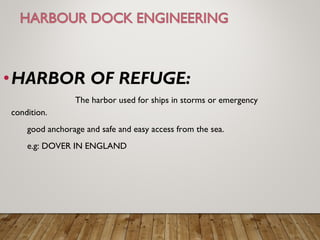 •HARBOR OF REFUGE:
The harbor used for ships in storms or emergency
condition.
good anchorage and safe and easy access from the sea.
e.g: DOVER IN ENGLAND
 