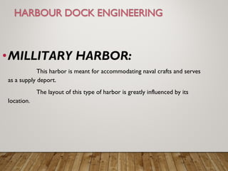 •MILLITARY HARBOR:
This harbor is meant for accommodating naval crafts and serves
as a supply deport.
The layout of this type of harbor is greatly influenced by its
location.
 