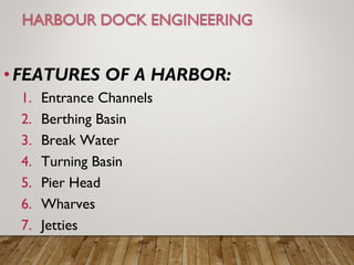 •FEATURES OF A HARBOR:
1. Entrance Channels
2. Berthing Basin
3. Break Water
4. Turning Basin
5. Pier Head
6. Wharves
7. Jetties
 