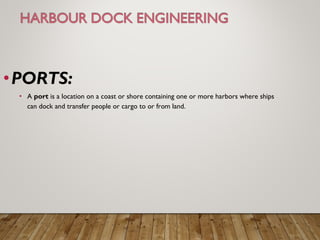 •PORTS:
• A port is a location on a coast or shore containing one or more harbors where ships
can dock and transfer people or cargo to or from land.
 
