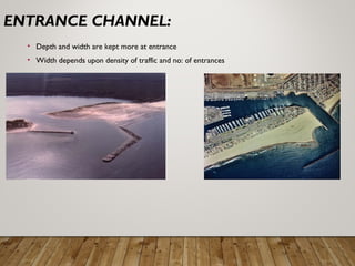 ENTRANCE CHANNEL:
• Depth and width are kept more at entrance
• Width depends upon density of traffic and no: of entrances
 
