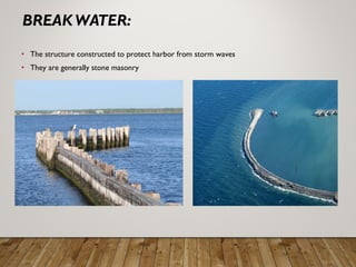 • The structure constructed to protect harbor from storm waves
• They are generally stone masonry
 