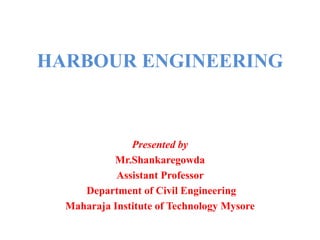 HARBOUR ENGINEERING
Presented by
Mr.Shankaregowda
Assistant Professor
Department of Civil Engineering
Maharaja Institute of Technology Mysore
 
