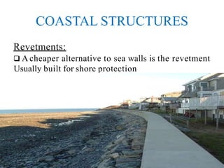 COASTAL STRUCTURES
Revetments:
 A cheaper alternative to sea walls is the revetment
Usually built for shore protection
 