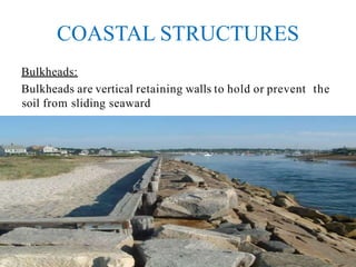 COASTAL STRUCTURES
Bulkheads:
Bulkheads are vertical retaining walls to hold or prevent the
soil from sliding seaward
 