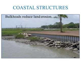 COASTAL STRUCTURES
Bulkheads reduce land erosion…..
 