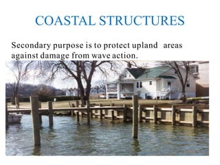COASTAL STRUCTURES
Secondary purpose is to protect upland areas
against damage from wave action.
 